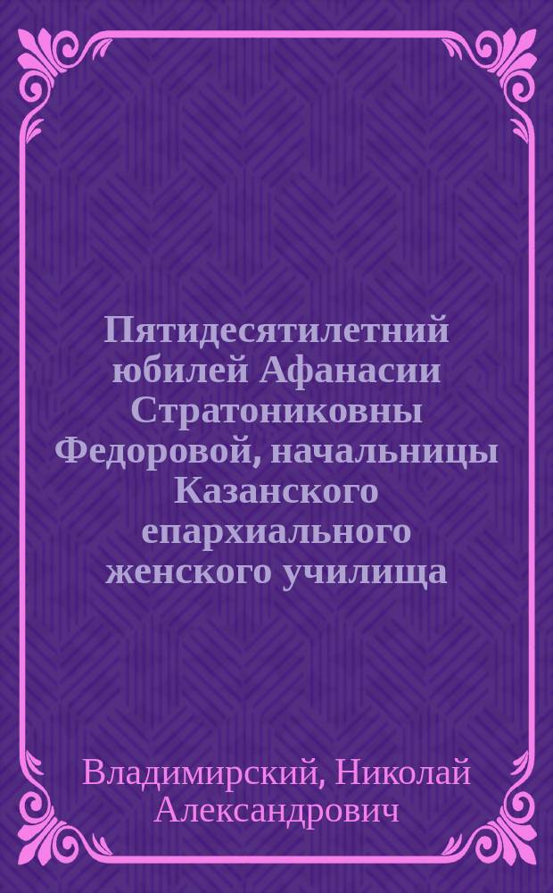 Пятидесятилетний юбилей Афанасии Стратониковны Федоровой, начальницы Казанского епархиального женского училища
