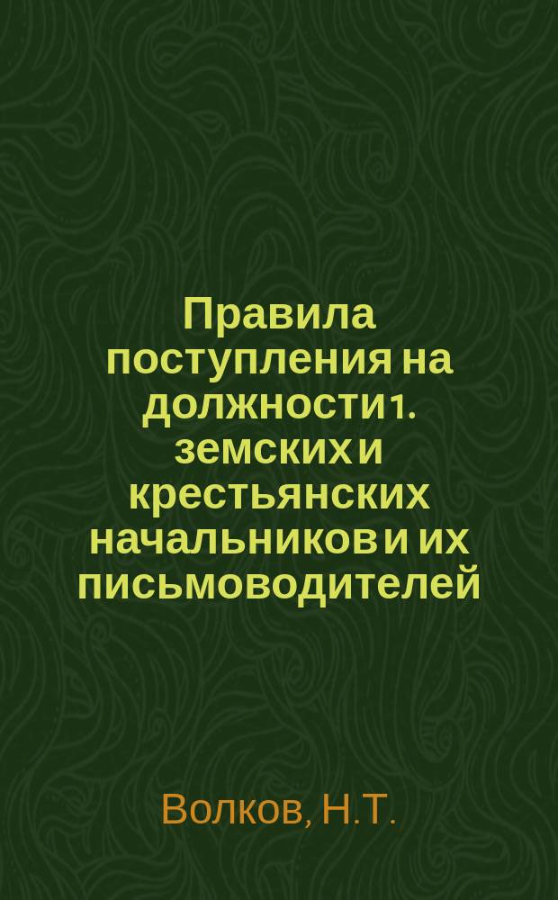Правила поступления на должности 1. земских и крестьянских начальников и их письмоводителей (с правилами курсов и новой программой испытания МВД и др.), секретарей и других чинов канцелярий уездных и мировых съездов, мировых судей и волостных судов (по закону 15 июня 1912 г.), волостных и сельских (поселковых) писарей : С приведением общ. положений поступления на гражд. службу и форм прошений