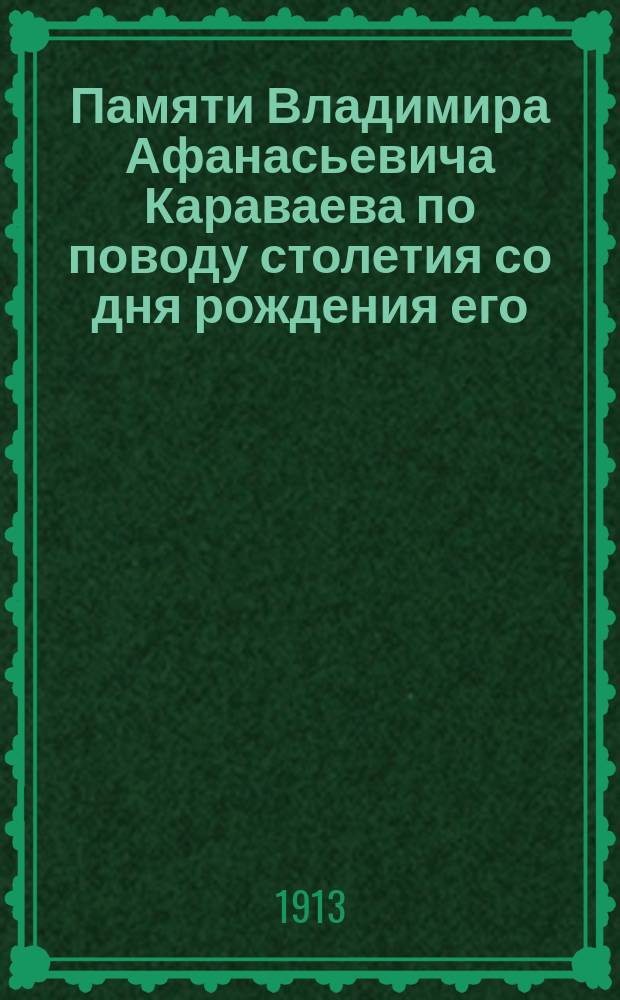 ... Памяти Владимира Афанасьевича Караваева по поводу столетия со дня рождения его : Речь на годич. собр. Киев. хирург. о-ва 14 нояб. 1911 г