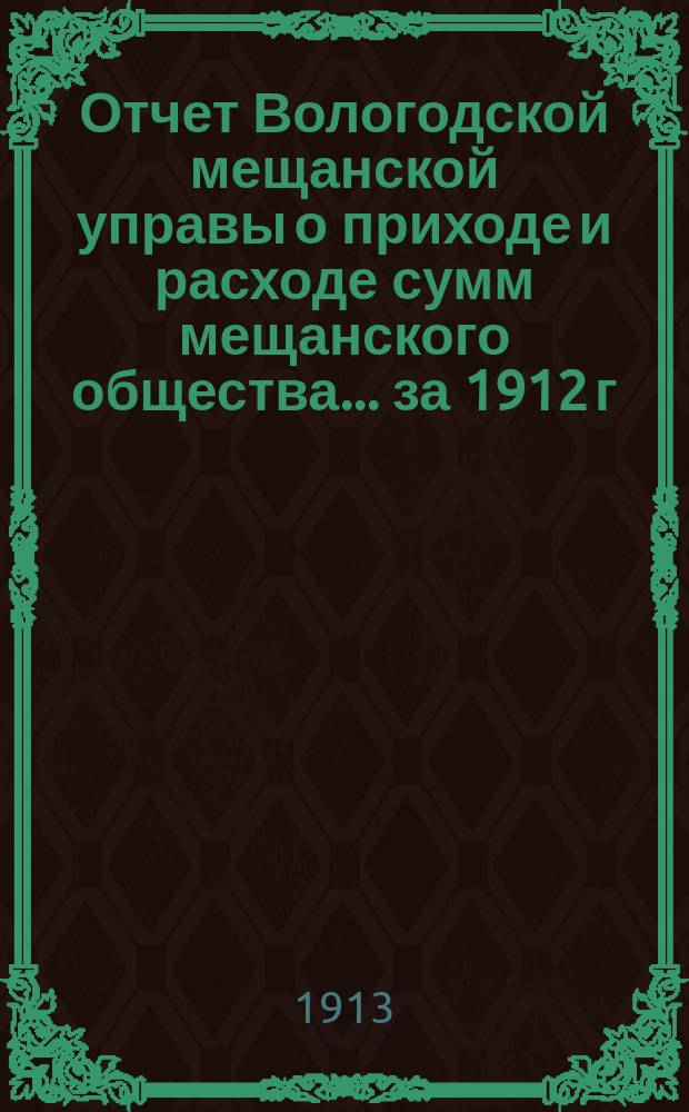 Отчет Вологодской мещанской управы о приходе и расходе сумм мещанского общества... за 1912 г.