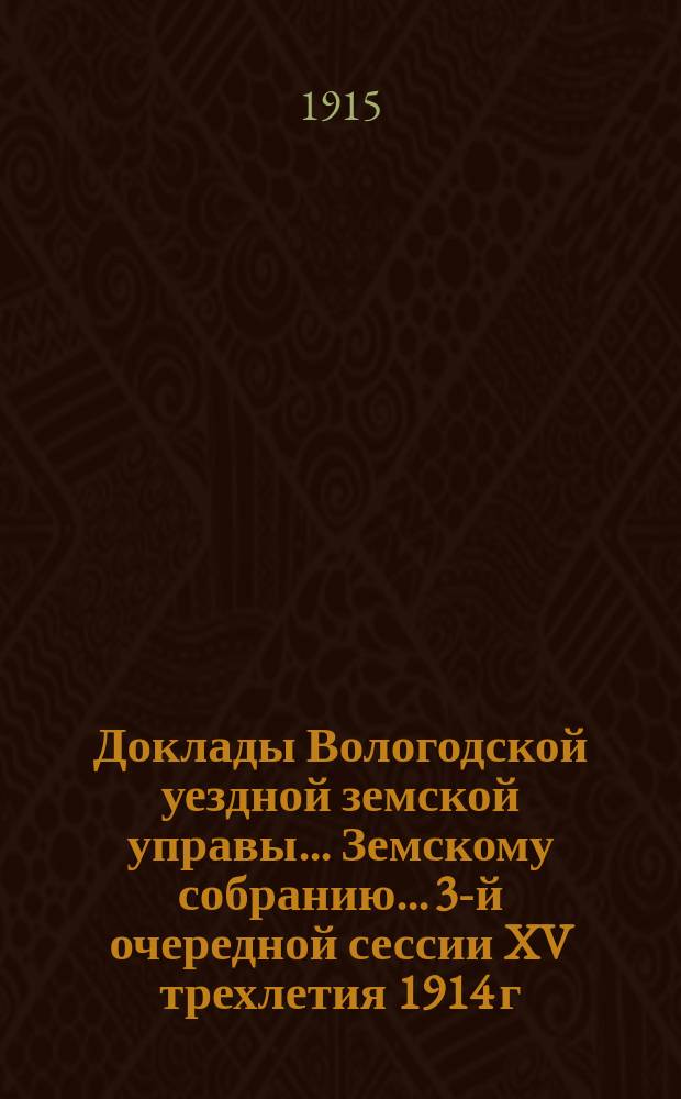 Доклады Вологодской уездной земской управы... Земскому собранию... 3-й очередной сессии XV трехлетия [1914 г.]