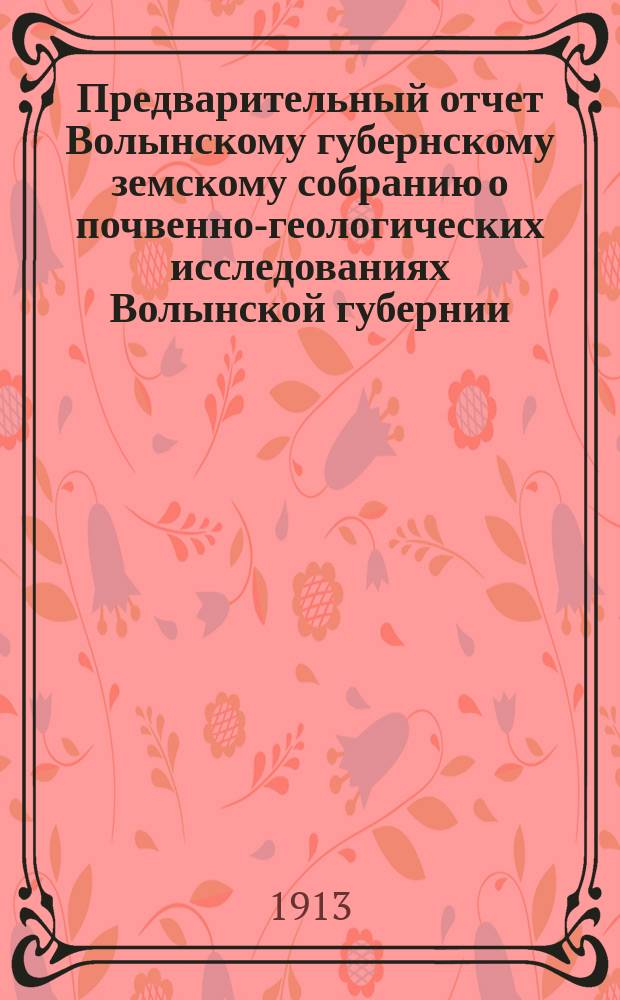 Предварительный отчет Волынскому губернскому земскому собранию о почвенно-геологических исследованиях Волынской губернии... ... за 1913 года