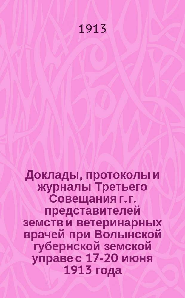 Доклады, протоколы и журналы Третьего Совещания г. г. представителей земств и ветеринарных врачей при Волынской губернской земской управе с 17-20 июня 1913 года