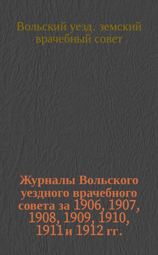 Журналы Вольского уездного врачебного совета за 1906, 1907, 1908, 1909, 1910, 1911 и 1912 гг.