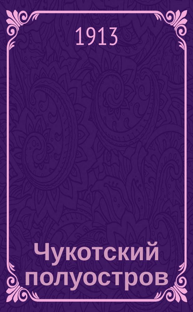 Чукотский полуостров : Экспедиции В.М. Вонлярлярского и открытие нового золотонос. р-на, близ устья р. Анадыря, 1900-1912 гг