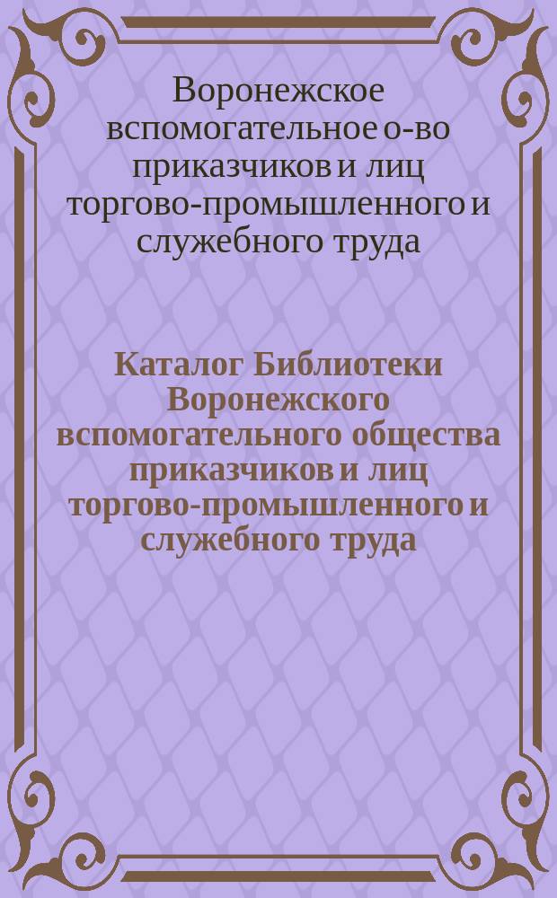 Каталог Библиотеки Воронежского вспомогательного общества приказчиков и лиц торгово-промышленного и служебного труда