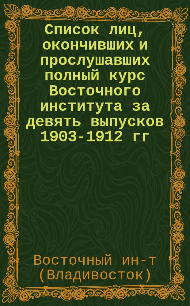 Список лиц, окончивших и прослушавших полный курс Восточного института за девять выпусков 1903-1912 гг. : (С обозначением их дальнейшей деятельности)