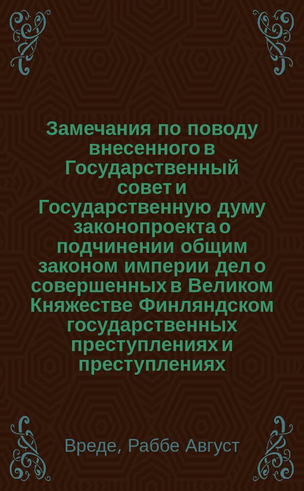 Замечания по поводу внесенного в Государственный совет и Государственную думу законопроекта о подчинении общим законом империи дел о совершенных в Великом Княжестве Финляндском государственных преступлениях и преступлениях, вызываемых политическими побуждениями