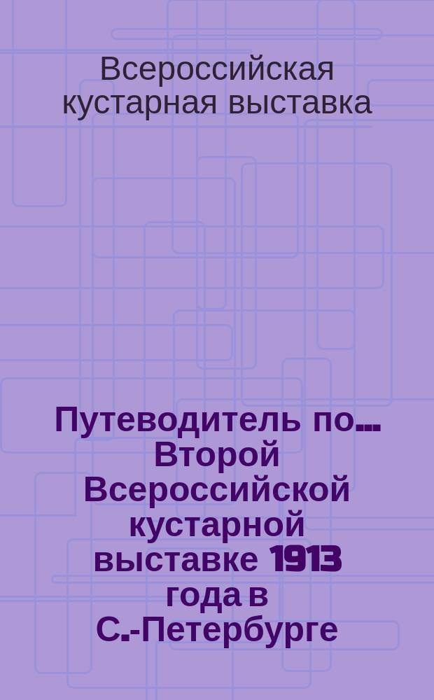 Путеводитель по... Второй Всероссийской кустарной выставке 1913 года в С.-Петербурге, устроенной Главным управлением землеустройства и земледелия