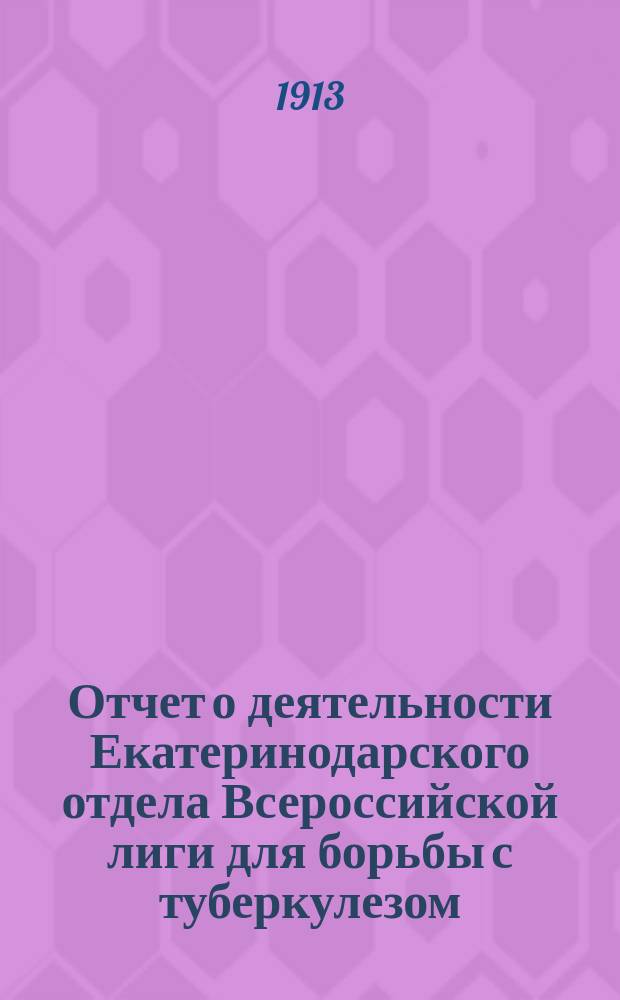 Отчет о деятельности Екатеринодарского отдела Всероссийской лиги для борьбы с туберкулезом... ... за 1912 г.
