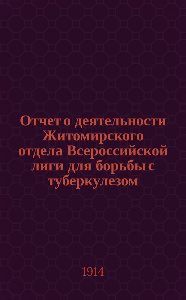 Отчет о деятельности Житомирского отдела Всероссийской лиги для борьбы с туберкулезом... ... с 1911 по 1914 год