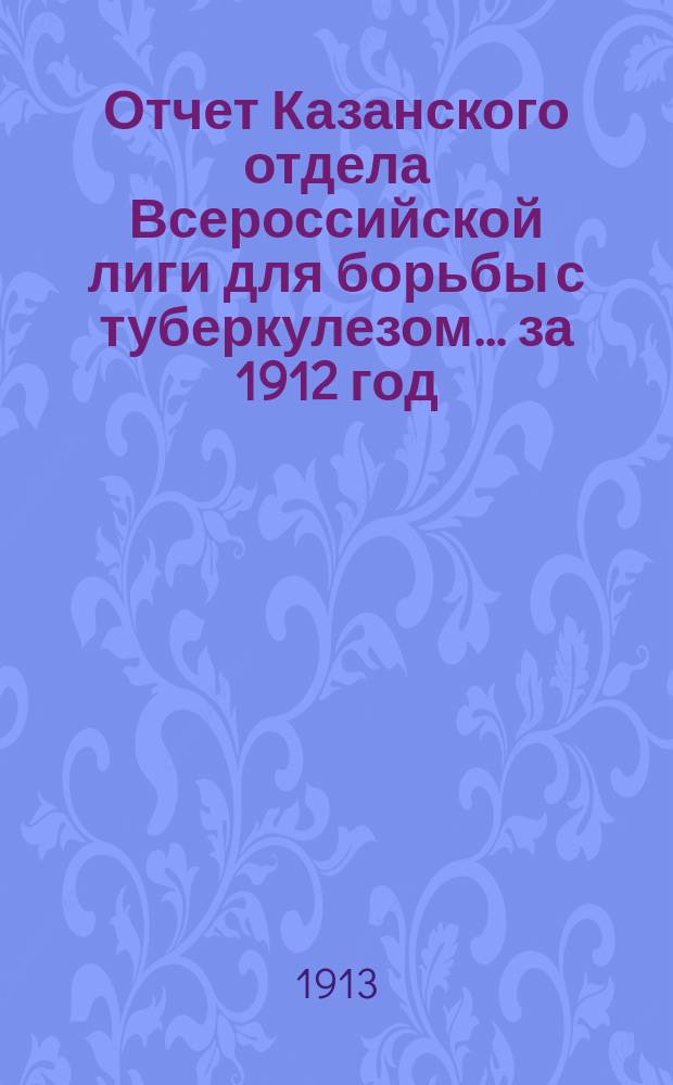 Отчет Казанского отдела Всероссийской лиги для борьбы с туберкулезом... ... за 1912 год