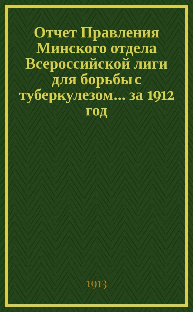 Отчет Правления Минского отдела Всероссийской лиги для борьбы с туберкулезом... ... за 1912 год