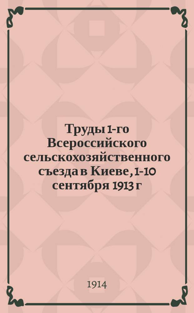 Труды 1-го Всероссийского сельскохозяйственного съезда в Киеве, 1-10 сентября 1913 г. Вып. 3 : Журналы заседаний соединенных секций (экономики, общественной агрономии, животноводства и земледелия) и Секции экономики и организации сельского хозяйства и сел.-хоз. промышленности и доклады
