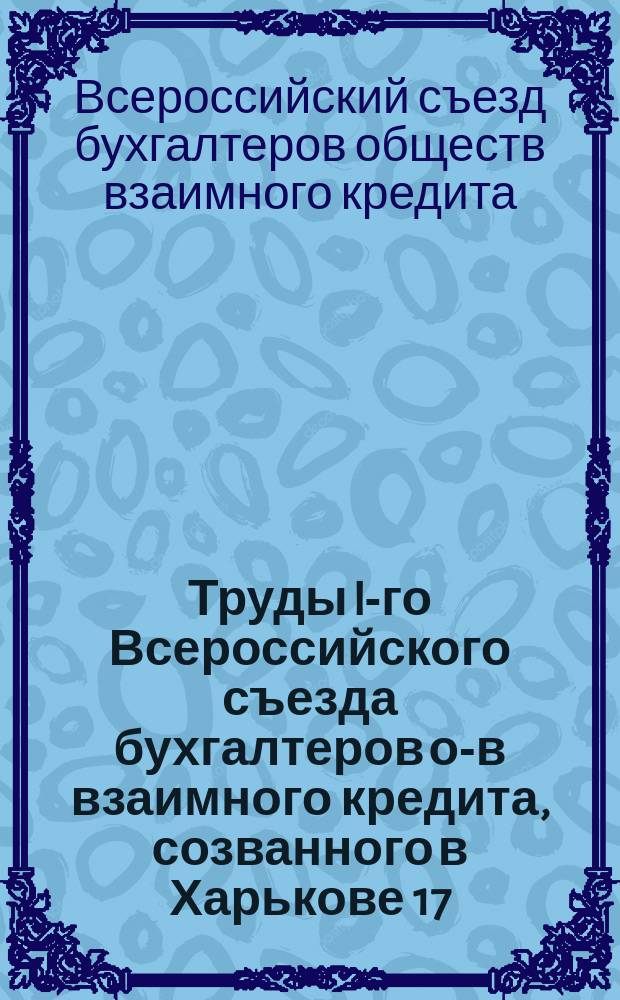Труды I-го Всероссийского съезда бухгалтеров о-в взаимного кредита, созванного в Харькове 17, 18 и 19 февраля 1913 года