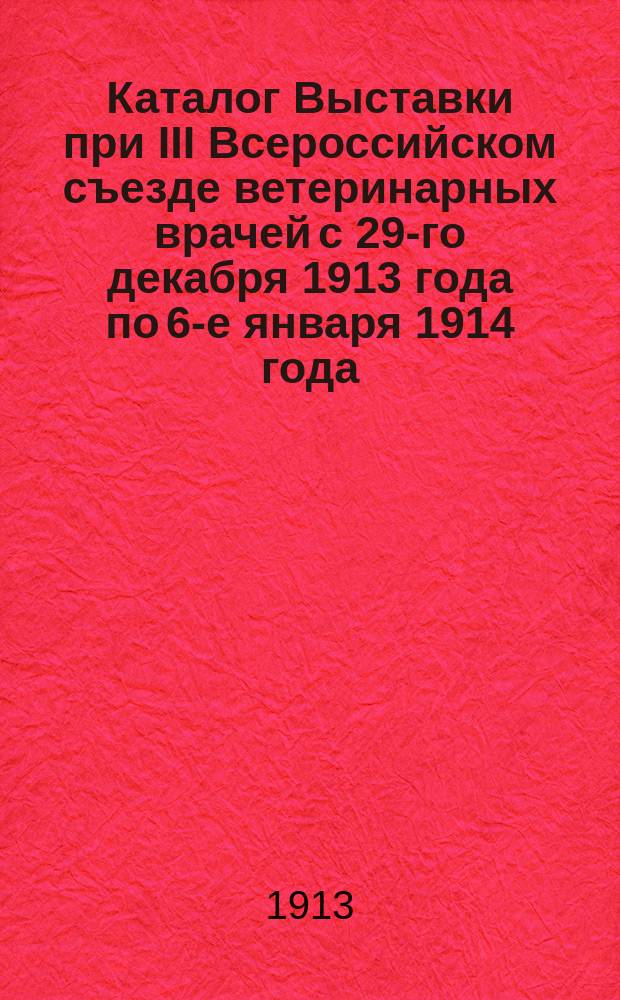 Каталог Выставки при III Всероссийском съезде ветеринарных врачей с 29-го декабря 1913 года по 6-е января 1914 года