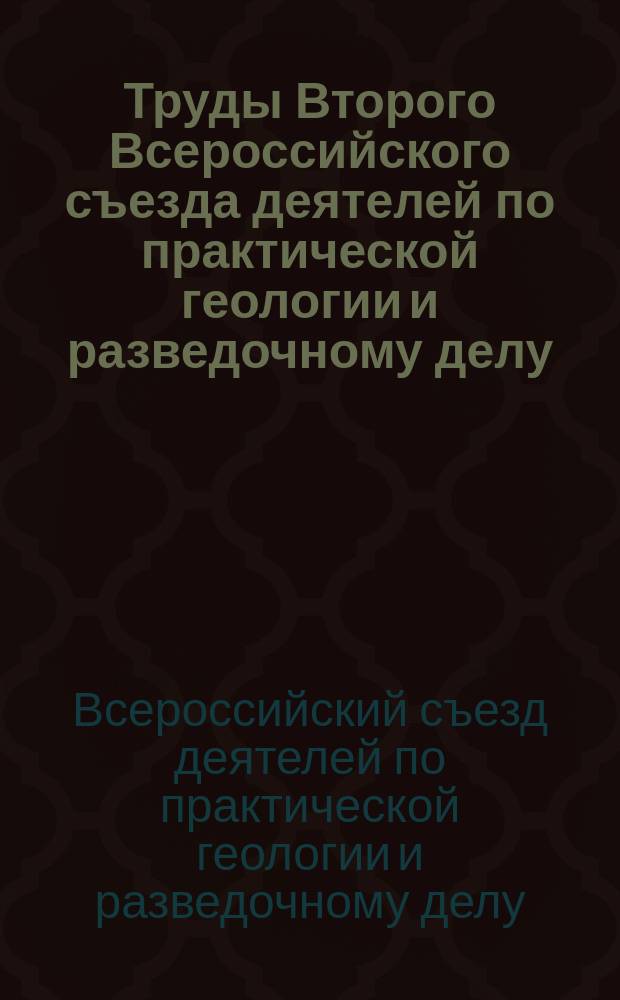 Труды Второго Всероссийского съезда деятелей по практической геологии и разведочному делу, состоявшегося с 26 декабря 1911 г. по 4-ое января 1912 года в С.-Петербурге : Вып. 1