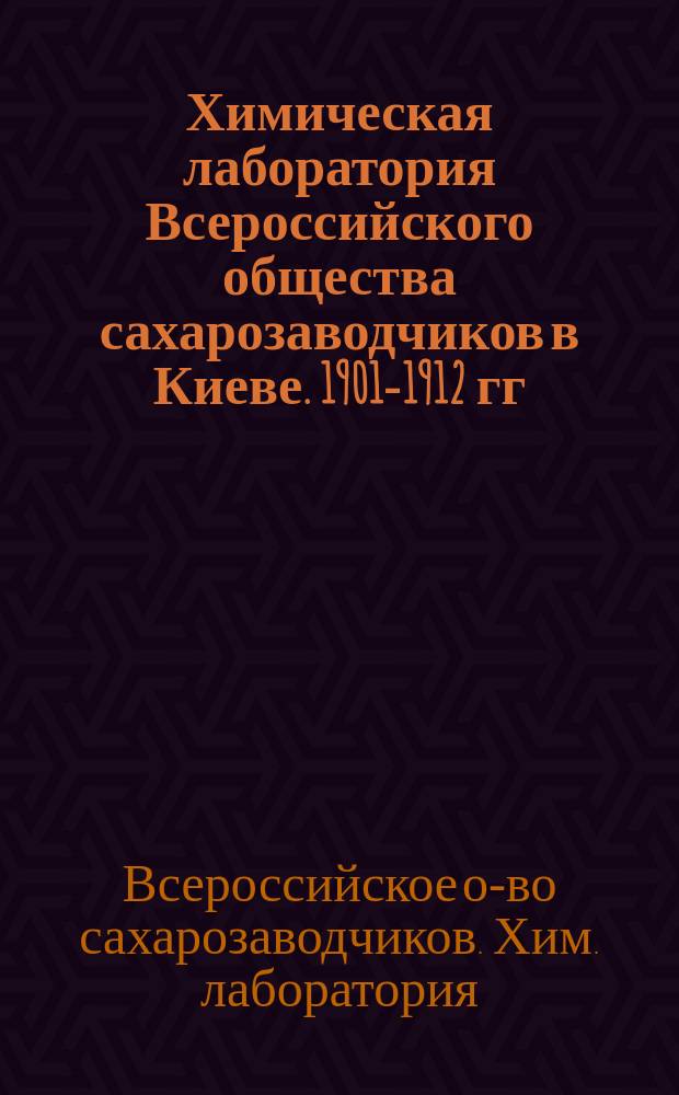 Химическая лаборатория Всероссийского общества сахарозаводчиков в Киеве. 1901-1912 гг. : Крат. очерк