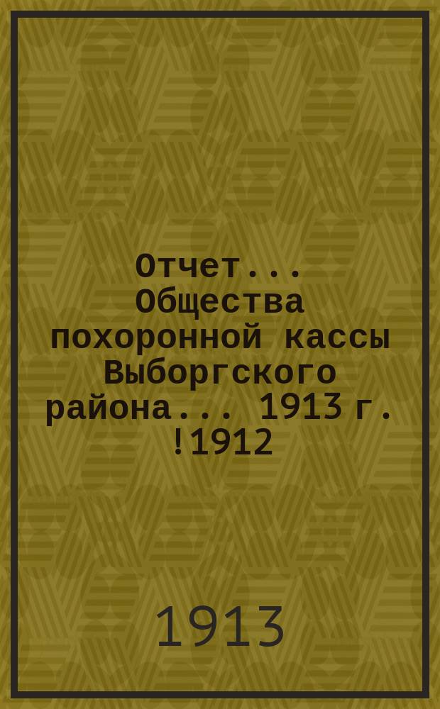 Отчет... Общества похоронной кассы Выборгского района. ... 1913 г.[!1912]