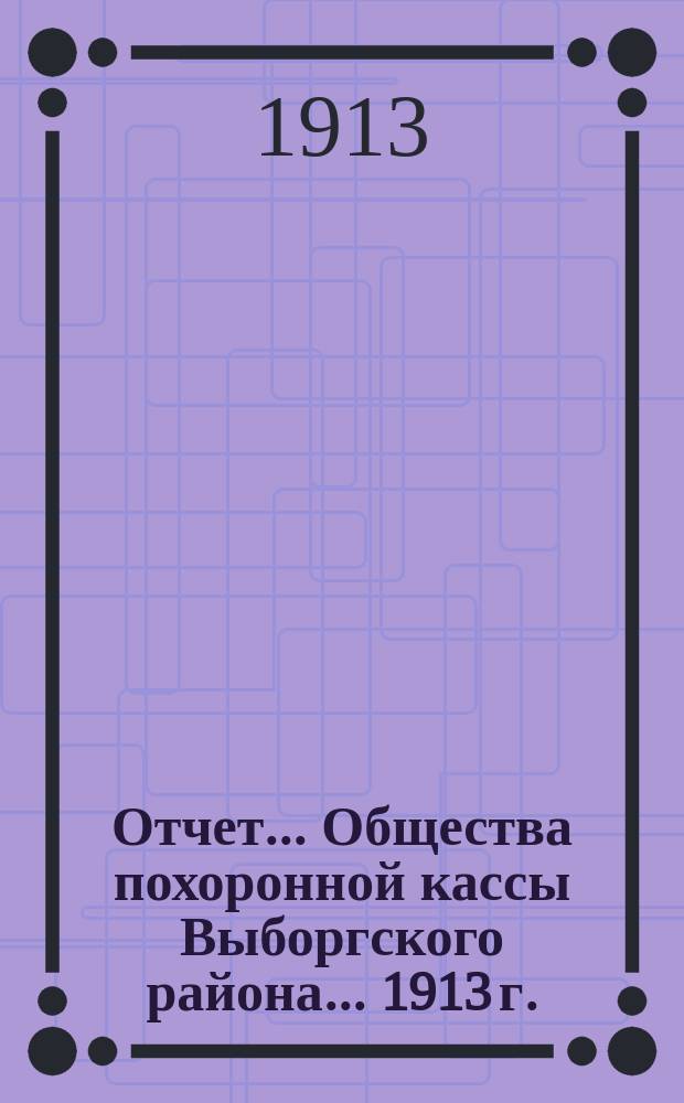 Отчет... Общества похоронной кассы Выборгского района. ... 1913 г.