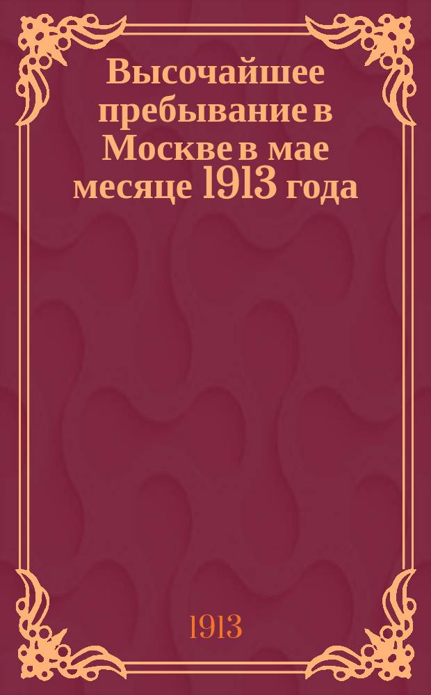 Высочайшее пребывание в Москве в мае месяце 1913 года