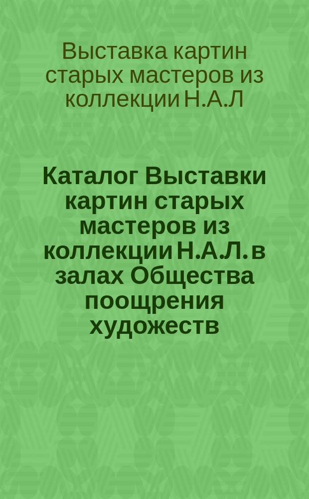 Каталог Выставки картин старых мастеров из коллекции Н.А.Л. в залах Общества поощрения художеств. 1913
