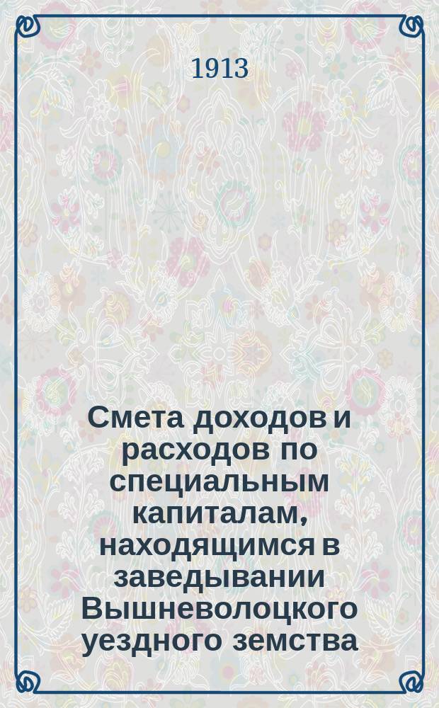 Смета доходов и расходов по специальным капиталам, находящимся в заведывании Вышневолоцкого уездного земства...