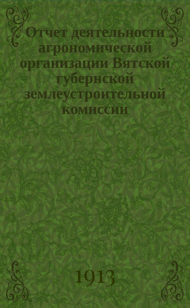 Отчет деятельности агрономической организации Вятской губернской землеустроительной комиссии... за 1912-й год