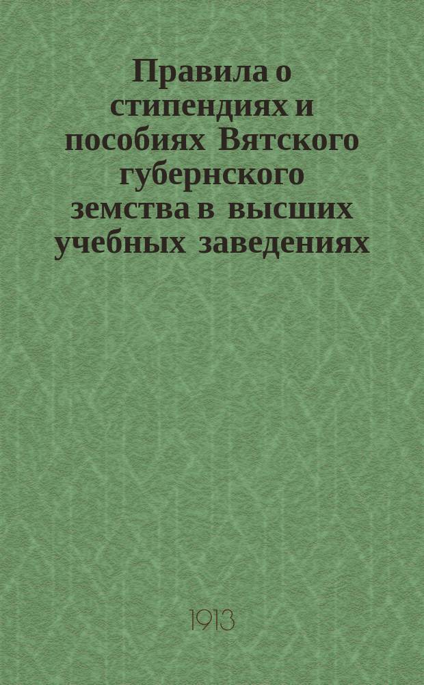 Правила о стипендиях и пособиях Вятского губернского земства в высших учебных заведениях, утвержденные Губернским собранием в заседании 16 февраля 1913 года