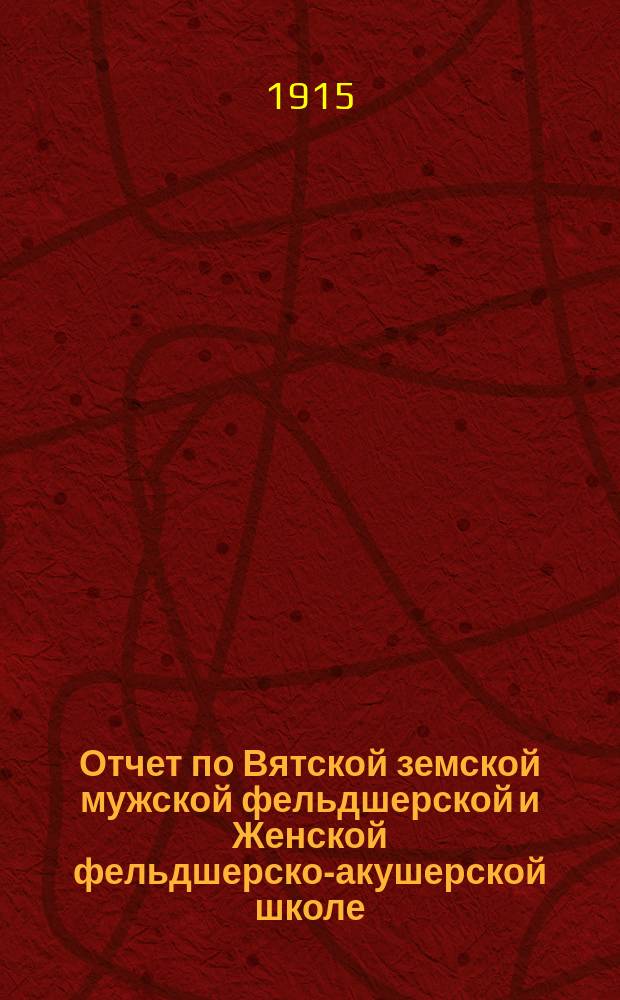 Отчет по Вятской земской мужской фельдшерской и Женской фельдшерско-акушерской школе... за 1914-15 учебный год