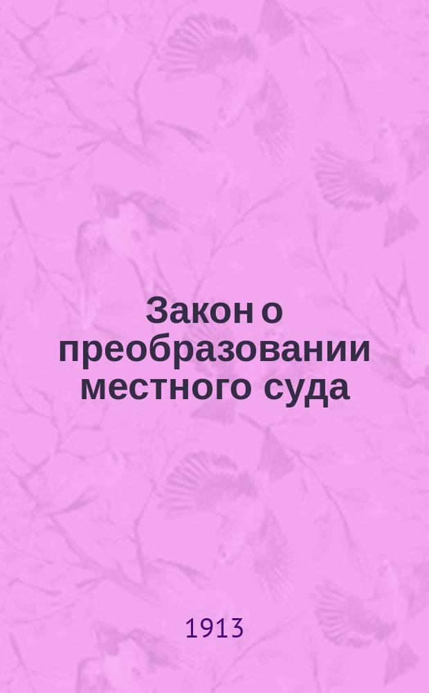 Закон о преобразовании местного суда : (Выс. утвержд. 15 июня 1912 г. Собр. узак. № 118, ст. 1103) и о распространении действий сего закона на губернии Царства Польского, (выс. утвержд. 26 июня 1913 г. Собр. узак. № 138, ст. 1194)