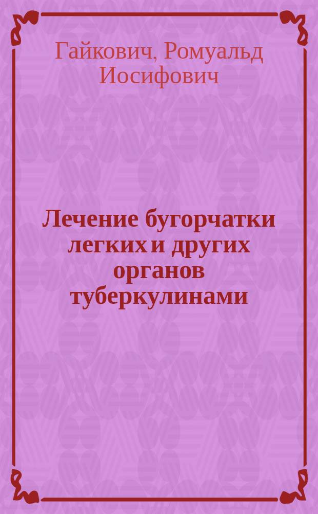 Лечение бугорчатки легких и других органов туберкулинами : Практ. руководство для врачей : С 33 рис. в тексте и 2-мя дополнит. гл