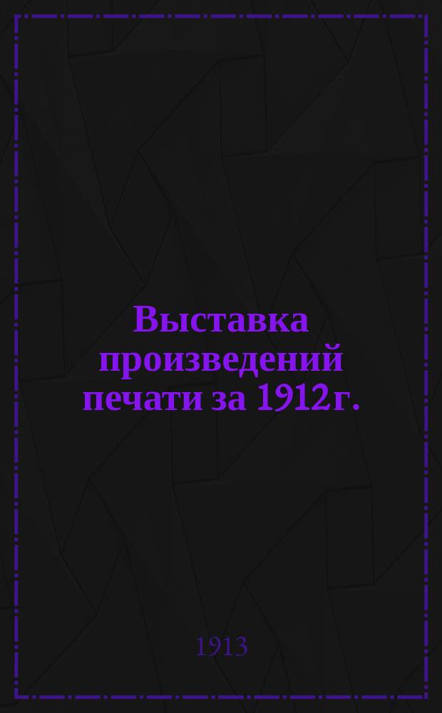 Выставка произведений печати за 1912 г. : Докл. И.Д. Галактионова, прочит. на общ. собр. чл. О-ва 30 марта 1913 г