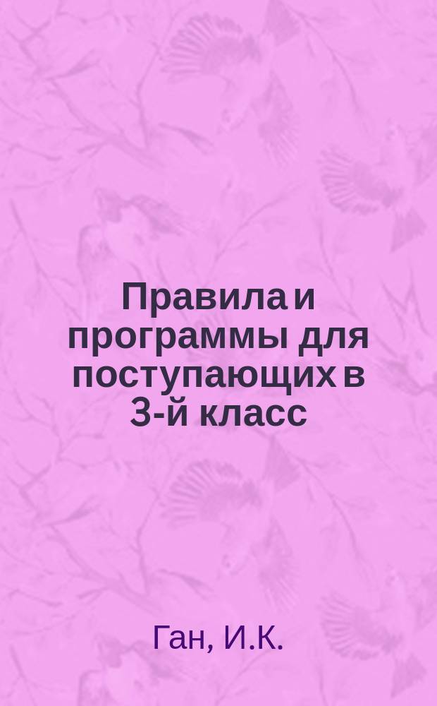Правила и программы для поступающих в 3-й класс (курс 2-го класса) мужских гимназий и прогимназий : С позднейшими доп. и разъясн. М-ва нар. прос