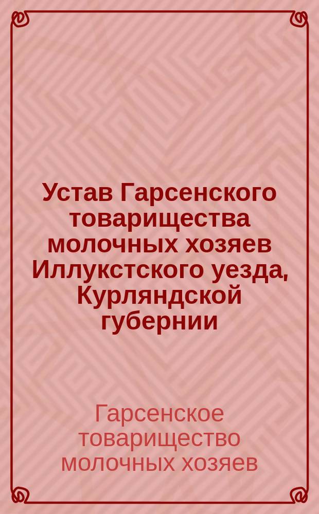 Устав Гарсенского товарищества молочных хозяев Иллукстского уезда, Курляндской губернии : Утв. 5 окт. 1912 г.