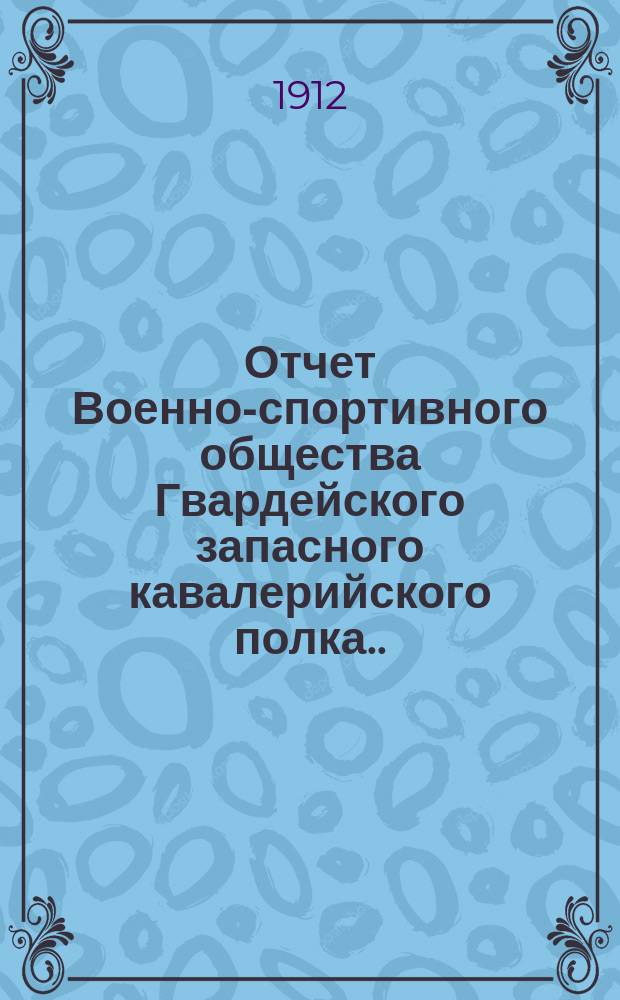 Отчет Военно-спортивного общества Гвардейского запасного кавалерийского полка... за 1910-1911 года