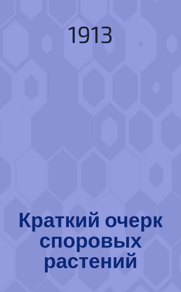 Краткий очерк споровых растений : С прил. 122 рис. на 12 табл., представляющих уменьш. копию 5 вып. Шк. ботан. атласа