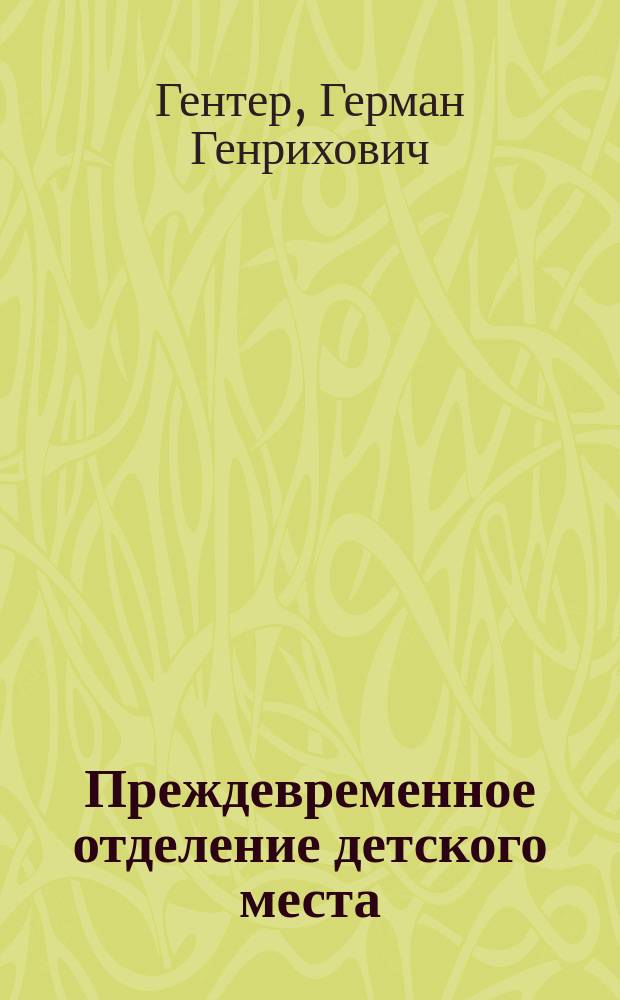 Преждевременное отделение детского места : Дис. на степ. д-ра мед. Г.Г. Гентера