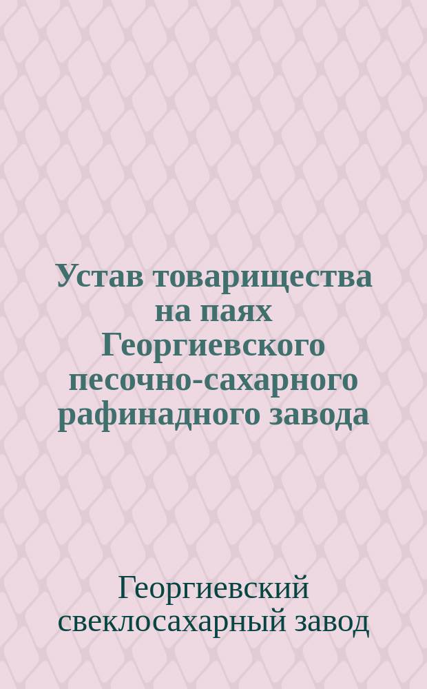 Устав товарищества на паях Георгиевского песочно-сахарного рафинадного завода : Утв. 1 дек. 1912 г.