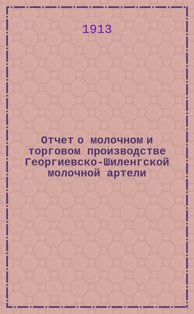 Отчет о молочном и торговом производстве Георгиевско-Шиленгской молочной артели...