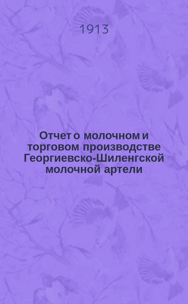 Отчет о молочном и торговом производстве Георгиевско-Шиленгской молочной артели... ... за 1912 год