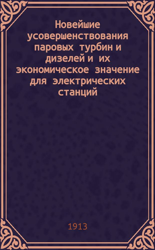 Новейшие усовершенствования паровых турбин и дизелей и их экономическое значение для электрических станций : Докл., чит. инж. Герке на общ. собр. "Союза электр. станций" в Киле 12 июня 1912 г.