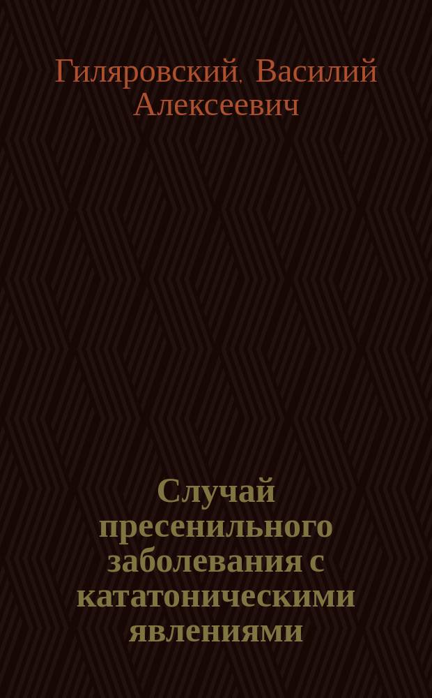 Случай пресенильного заболевания с кататоническими явлениями : (С анатом. исслед.) : Доложено в заседании О-ва невропатологов и психиатров при Имп. Моск. ун-те 19 окт. 1912 г