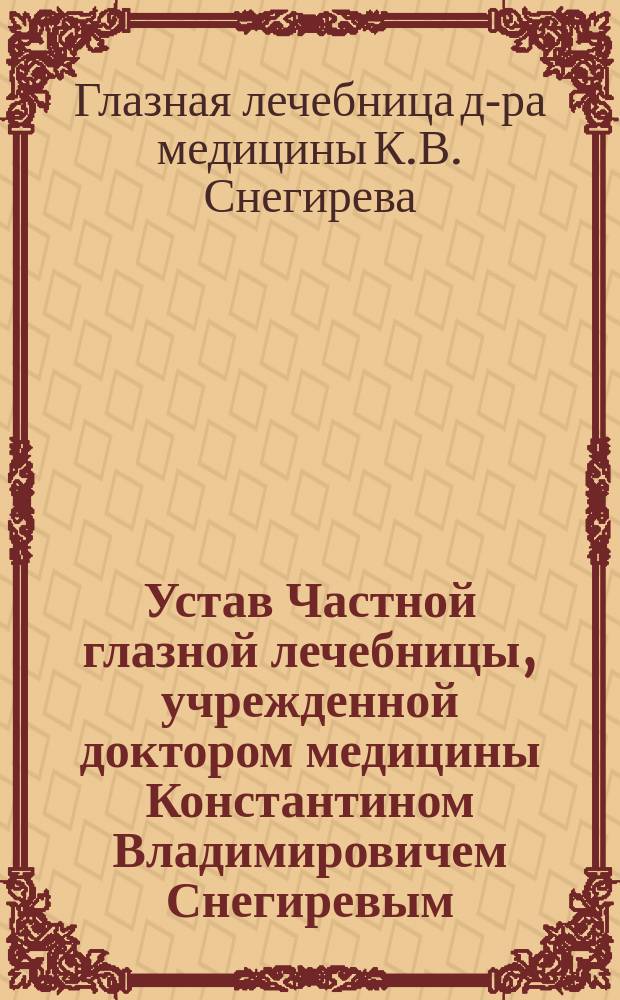 Устав Частной глазной лечебницы, учрежденной доктором медицины Константином Владимировичем Снегиревым : Утв. 29 июля 1913 г.