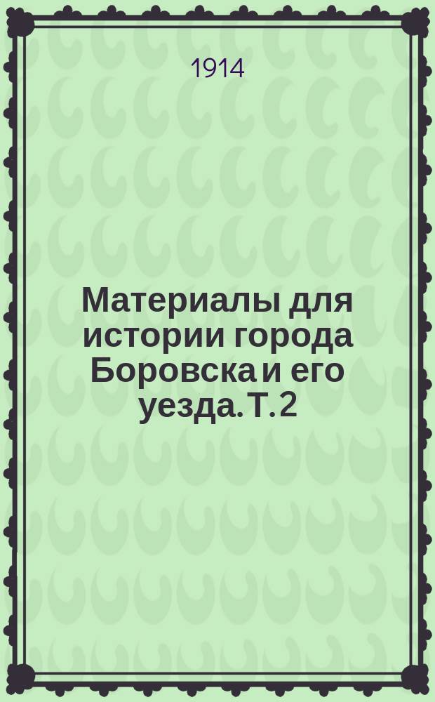Материалы для истории города Боровска и его уезда. Т. 2 : Копии с документов архива Н.П. Глухарева