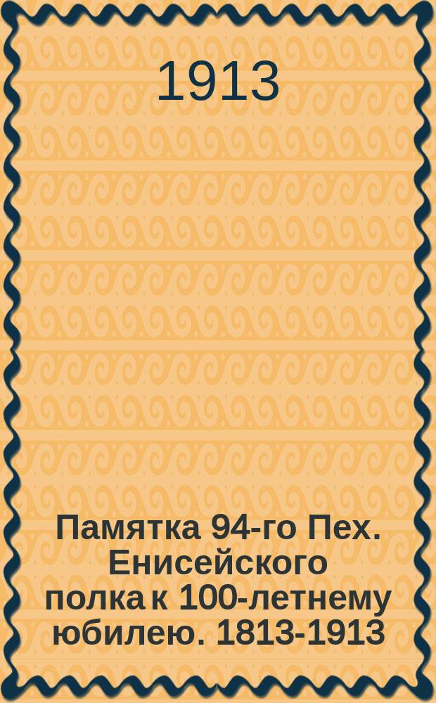 Памятка 94-го Пех. Енисейского полка к 100-летнему юбилею. [1813-1913]