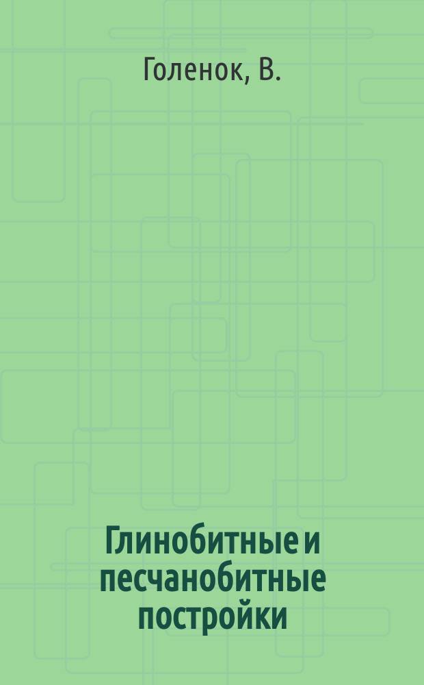 Глинобитные и песчанобитные постройки : Огнестойкая глиносоломенная крыша и усовершенств. рус. печь : Практ. руководство, как отстроить крестьянину прочный и несгораемый весь двор чуть ли не за 100 р