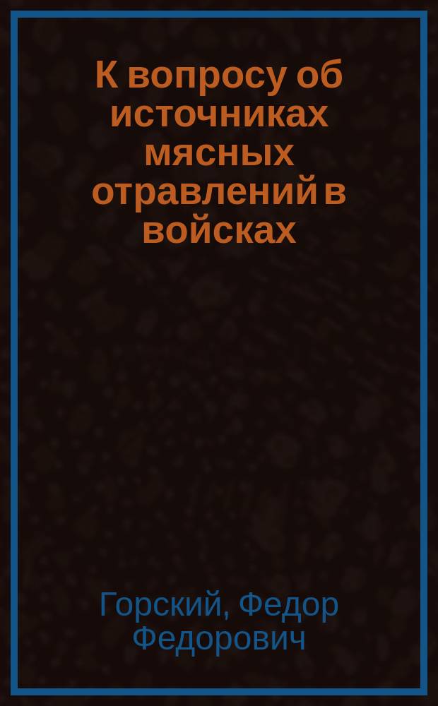 К вопросу об источниках мясных отравлений в войсках : Колбас. товар : Дис. на степ. д-ра мед. Ф.Ф. Горского