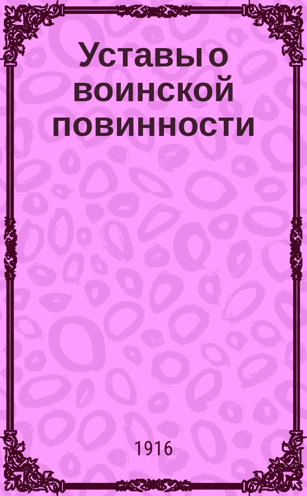 Уставы о воинской повинности (Свод законов том IV книга 1, изд. 1897 г.), дополненные всеми позднейшими узаконениями по 1 апреля 1913 г., с разъясняющими их извлечениями из решений Правительствующего сената приказов по Военному и Морскому ведомству, циркуляров Министерства внутренних дел, Главного штаба и других действующих правительственных распоряжений за 1874 и следующие годы по 1913 г. Дополнение : Дополнение..., заключающее узаконения и правительственные распоряжения, изданные с 1-го июня 1913 г. по 15 марта 1916 года