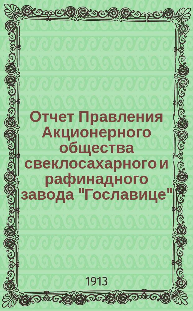 Отчет Правления Акционерного общества свеклосахарного и рафинадного завода "Гославице"... ... за 1-й операционный период с 5 (18) января 1912 г. по 18 (31) марта 1913 г.